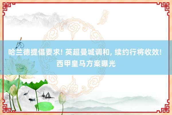 哈兰德提倡要求! 英超曼城调和, 续约行将收效! 西甲皇马方案曝光