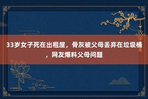 33岁女子死在出租屋，骨灰被父母丢弃在垃圾桶，网友爆料父母问题