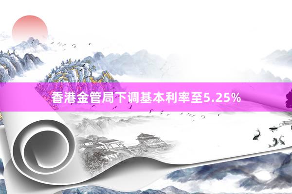 香港金管局下调基本利率至5.25%