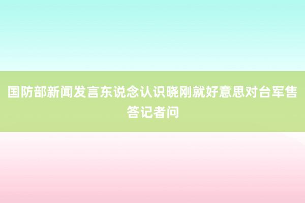 国防部新闻发言东说念认识晓刚就好意思对台军售答记者问