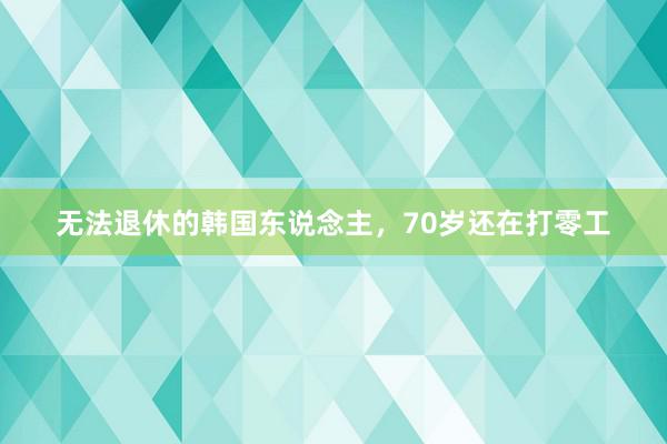 无法退休的韩国东说念主，70岁还在打零工