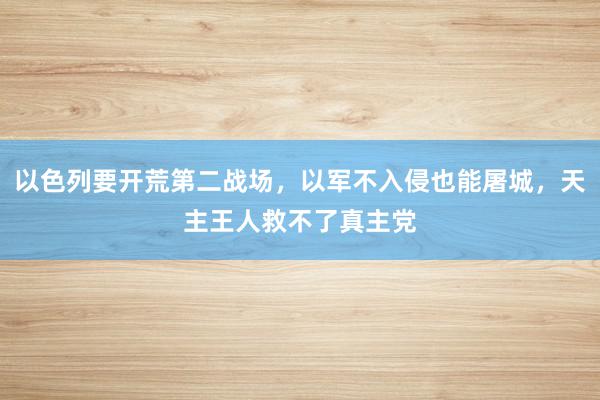 以色列要开荒第二战场，以军不入侵也能屠城，天主王人救不了真主党