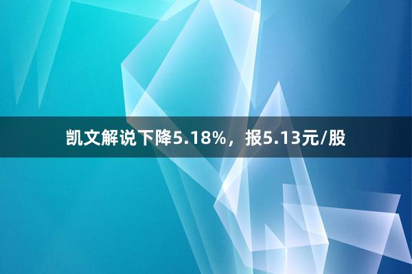 凯文解说下降5.18%，报5.13元/股