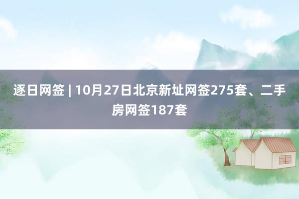 逐日网签 | 10月27日北京新址网签275套、二手房网签187套