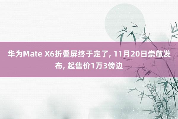 华为Mate X6折叠屏终于定了, 11月20日崇敬发布, 起售价1万3傍边