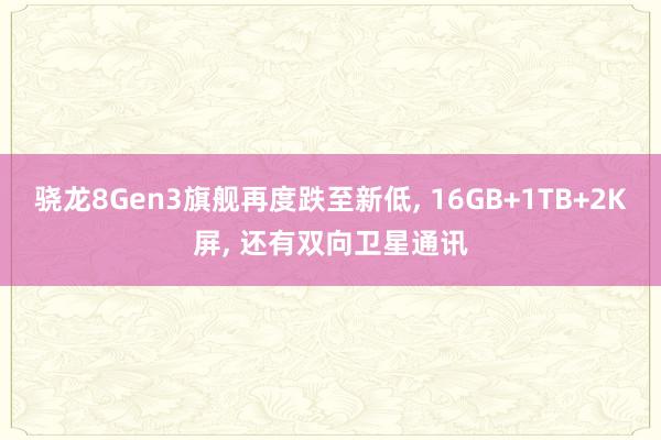 骁龙8Gen3旗舰再度跌至新低, 16GB+1TB+2K屏, 还有双向卫星通讯