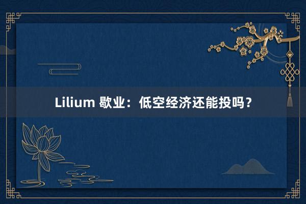 Lilium 歇业：低空经济还能投吗？