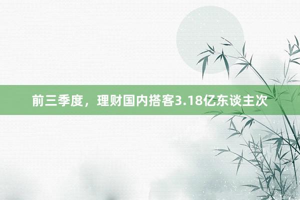 前三季度，理财国内搭客3.18亿东谈主次