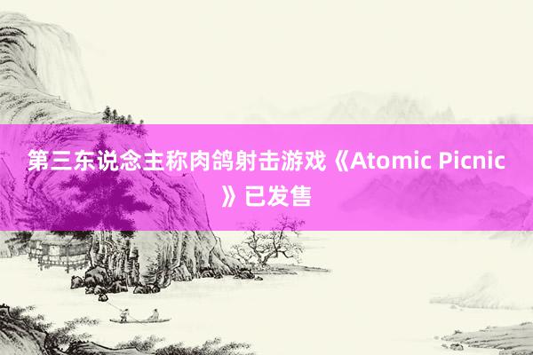 第三东说念主称肉鸽射击游戏《Atomic Picnic》已发售