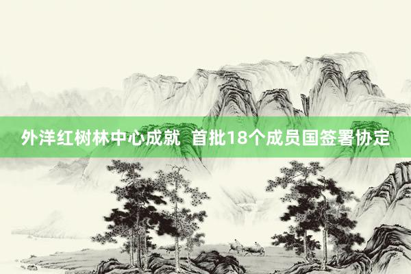 外洋红树林中心成就  首批18个成员国签署协定